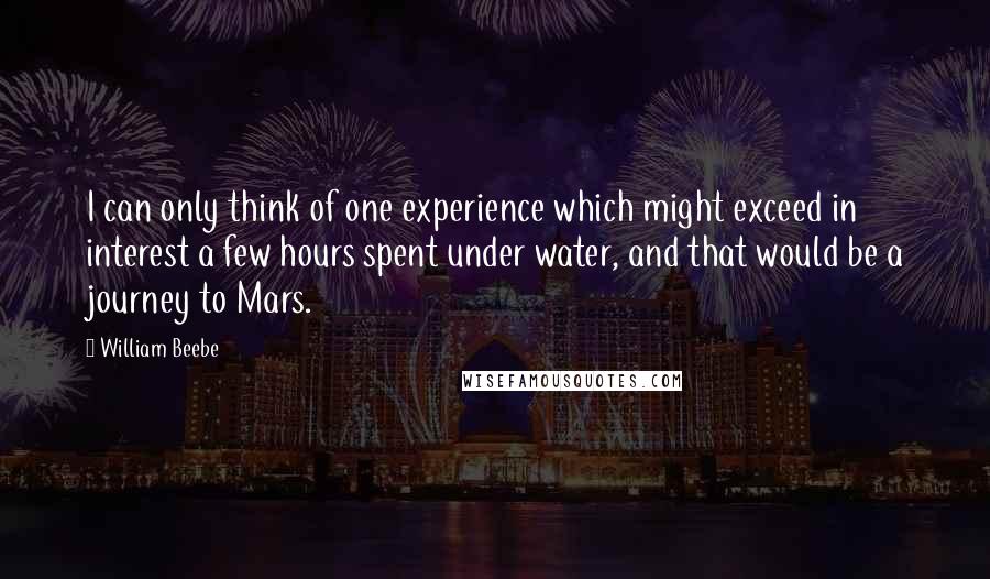 William Beebe Quotes: I can only think of one experience which might exceed in interest a few hours spent under water, and that would be a journey to Mars.