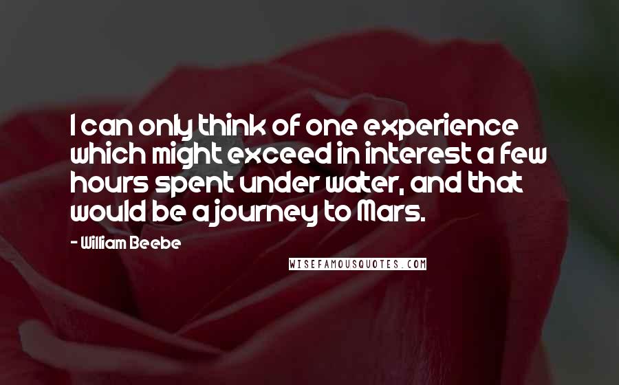 William Beebe Quotes: I can only think of one experience which might exceed in interest a few hours spent under water, and that would be a journey to Mars.