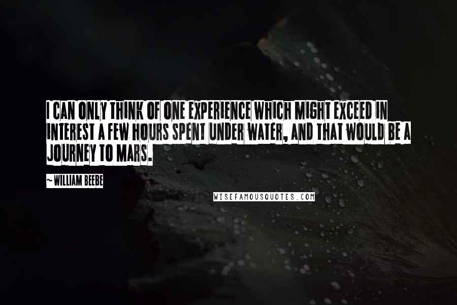 William Beebe Quotes: I can only think of one experience which might exceed in interest a few hours spent under water, and that would be a journey to Mars.