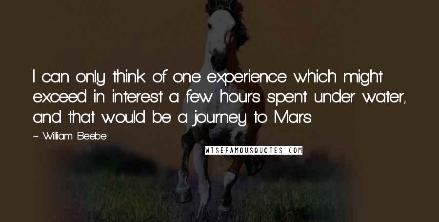 William Beebe Quotes: I can only think of one experience which might exceed in interest a few hours spent under water, and that would be a journey to Mars.