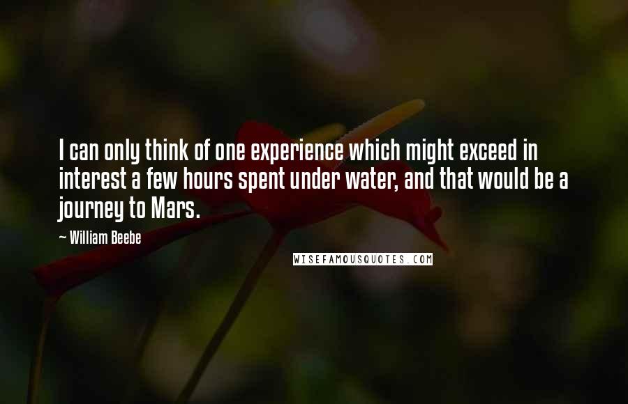 William Beebe Quotes: I can only think of one experience which might exceed in interest a few hours spent under water, and that would be a journey to Mars.
