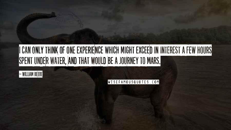 William Beebe Quotes: I can only think of one experience which might exceed in interest a few hours spent under water, and that would be a journey to Mars.