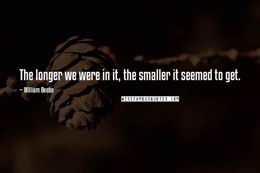 William Beebe Quotes: The longer we were in it, the smaller it seemed to get.