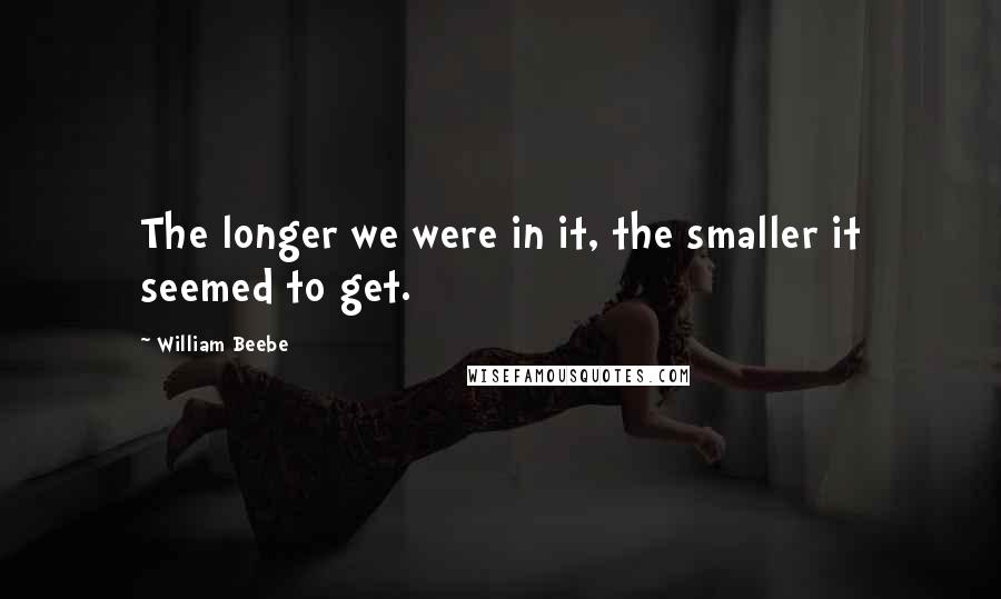 William Beebe Quotes: The longer we were in it, the smaller it seemed to get.