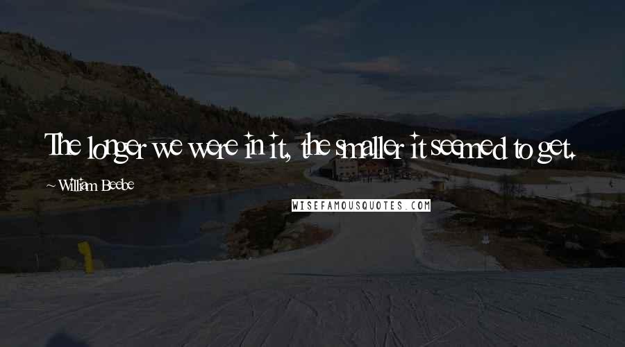 William Beebe Quotes: The longer we were in it, the smaller it seemed to get.