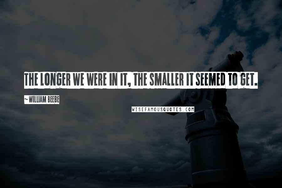 William Beebe Quotes: The longer we were in it, the smaller it seemed to get.