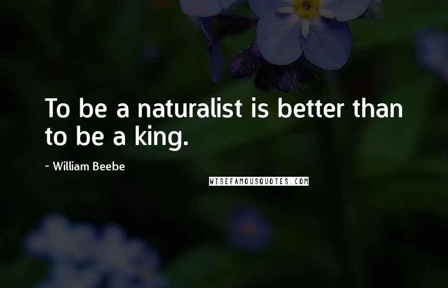 William Beebe Quotes: To be a naturalist is better than to be a king.