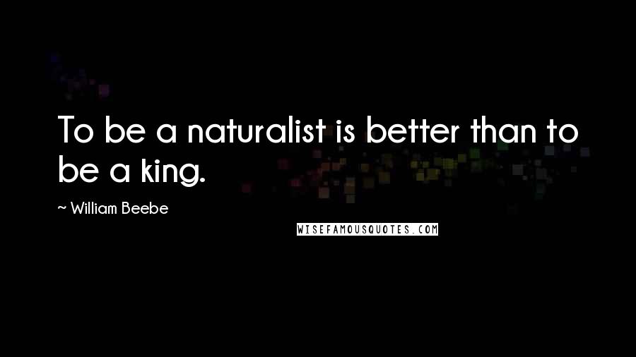 William Beebe Quotes: To be a naturalist is better than to be a king.