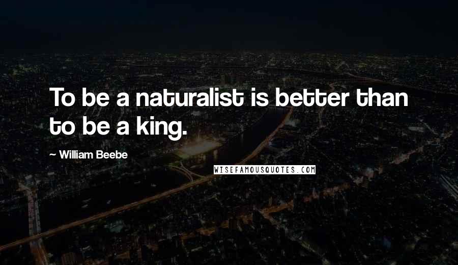 William Beebe Quotes: To be a naturalist is better than to be a king.