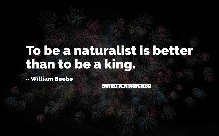 William Beebe Quotes: To be a naturalist is better than to be a king.