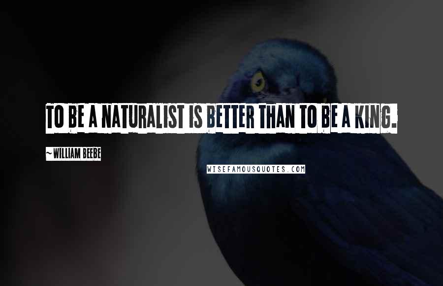 William Beebe Quotes: To be a naturalist is better than to be a king.