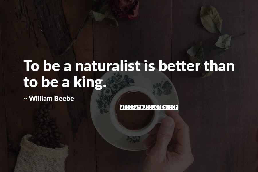 William Beebe Quotes: To be a naturalist is better than to be a king.