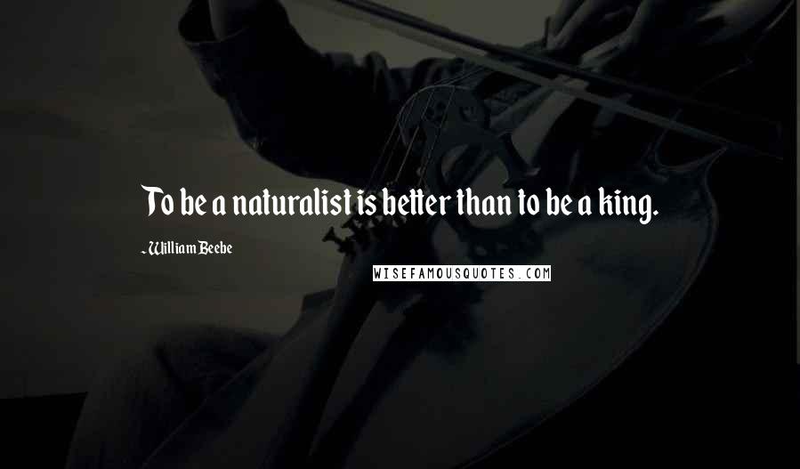 William Beebe Quotes: To be a naturalist is better than to be a king.