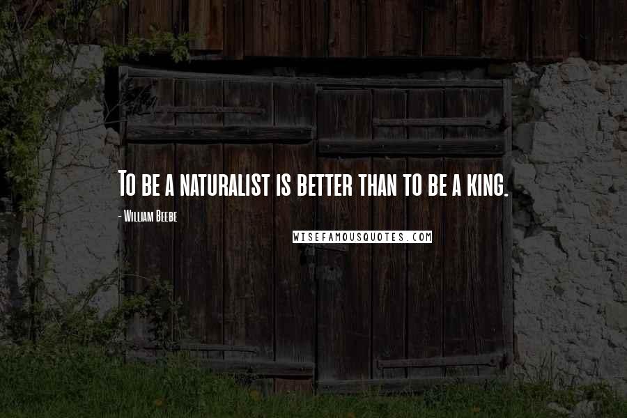 William Beebe Quotes: To be a naturalist is better than to be a king.