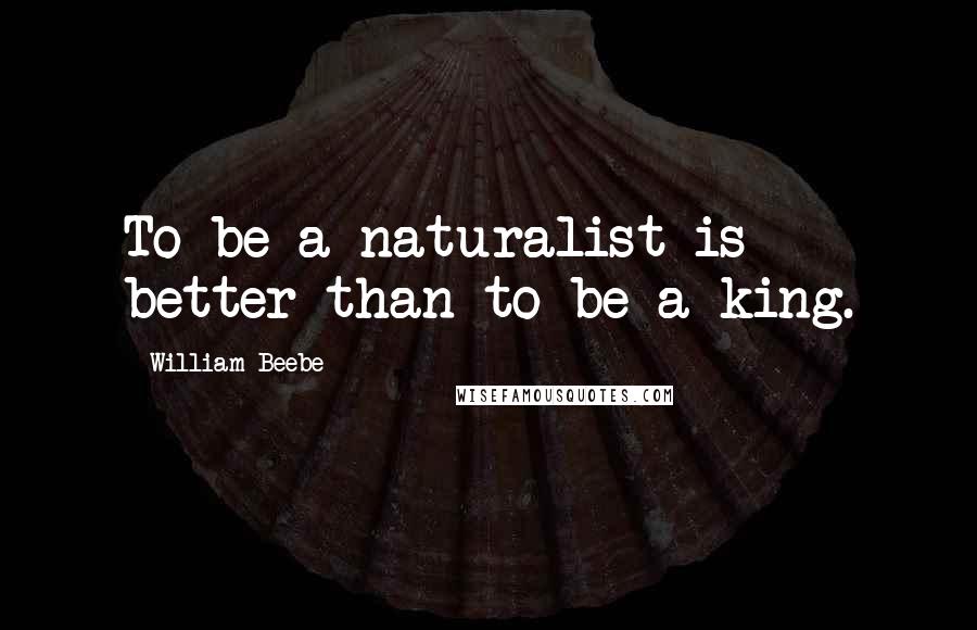 William Beebe Quotes: To be a naturalist is better than to be a king.