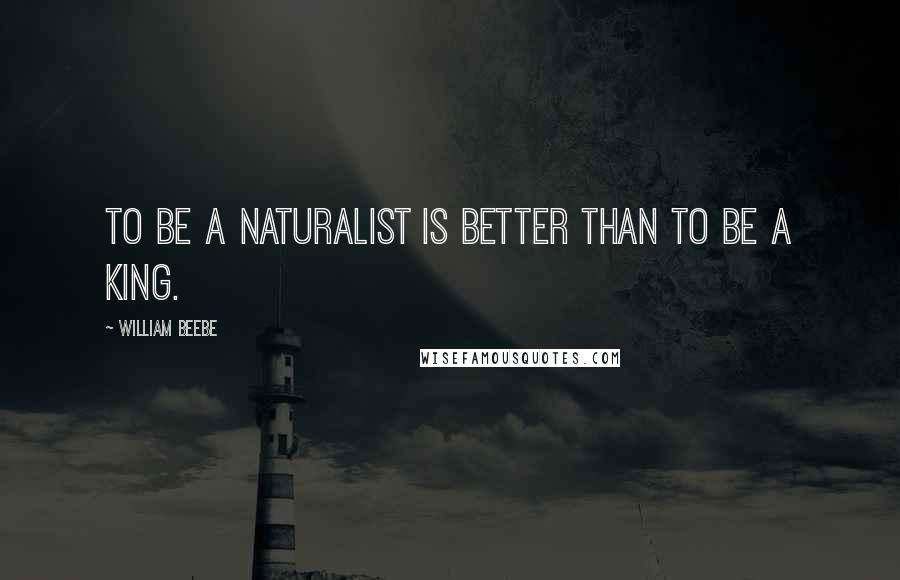 William Beebe Quotes: To be a naturalist is better than to be a king.