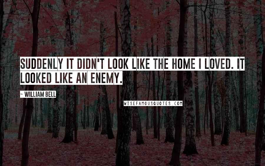 William Bell Quotes: Suddenly it didn't look like the home I loved. It looked like an enemy.