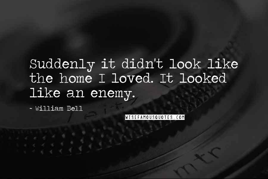 William Bell Quotes: Suddenly it didn't look like the home I loved. It looked like an enemy.
