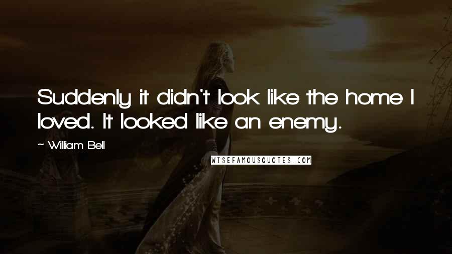 William Bell Quotes: Suddenly it didn't look like the home I loved. It looked like an enemy.