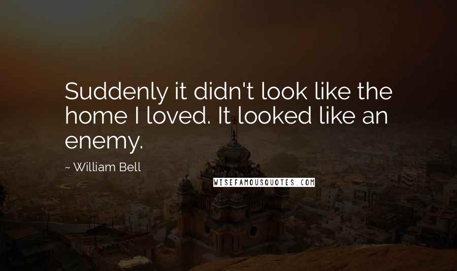 William Bell Quotes: Suddenly it didn't look like the home I loved. It looked like an enemy.