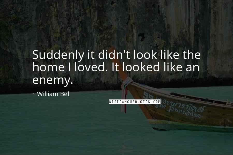 William Bell Quotes: Suddenly it didn't look like the home I loved. It looked like an enemy.