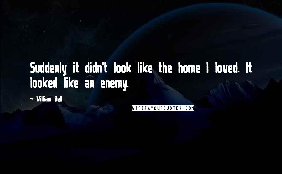 William Bell Quotes: Suddenly it didn't look like the home I loved. It looked like an enemy.