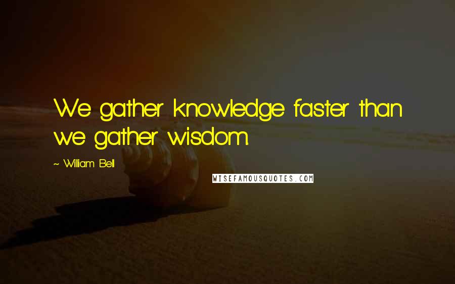 William Bell Quotes: We gather knowledge faster than we gather wisdom.