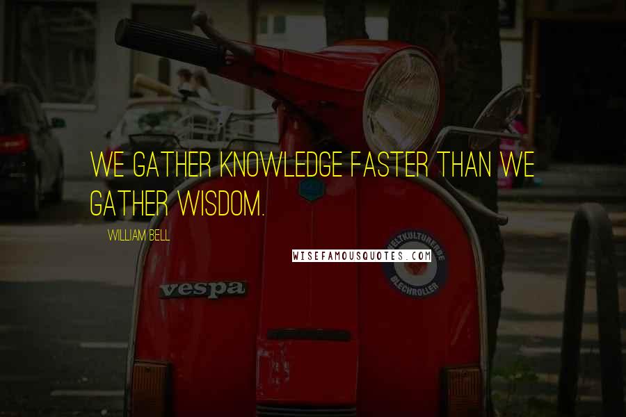 William Bell Quotes: We gather knowledge faster than we gather wisdom.