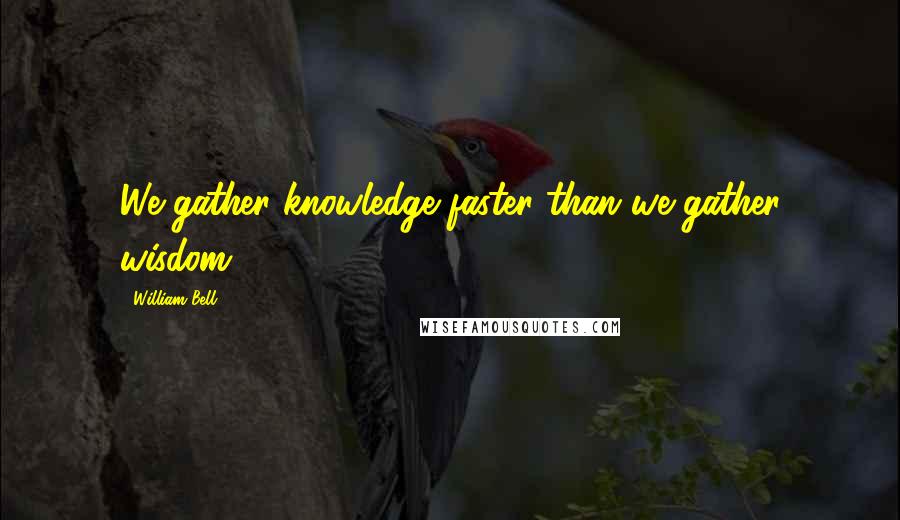 William Bell Quotes: We gather knowledge faster than we gather wisdom.