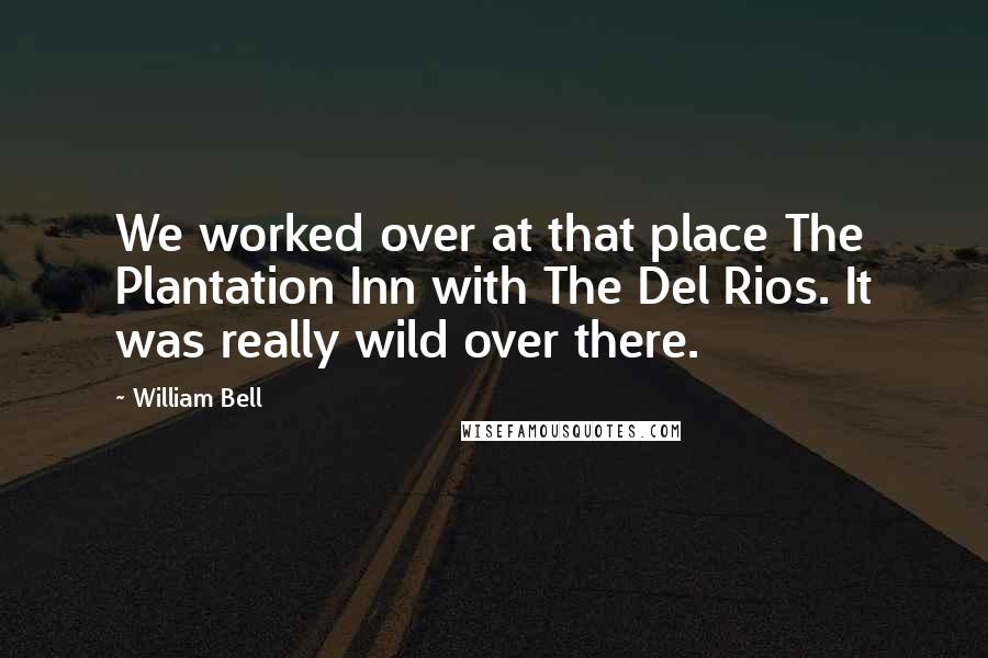 William Bell Quotes: We worked over at that place The Plantation Inn with The Del Rios. It was really wild over there.