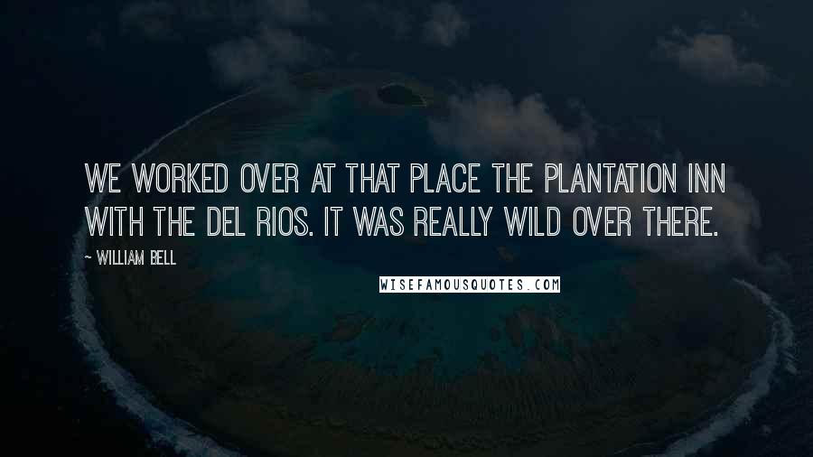 William Bell Quotes: We worked over at that place The Plantation Inn with The Del Rios. It was really wild over there.