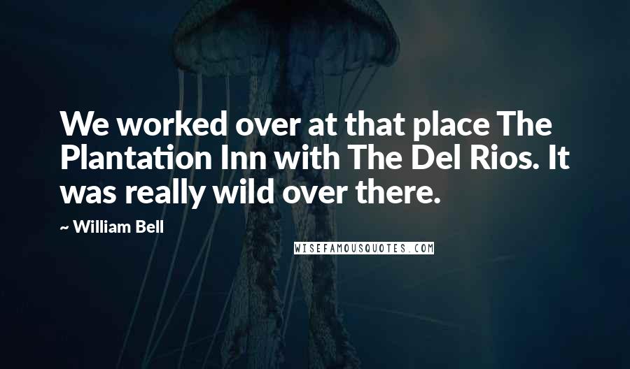 William Bell Quotes: We worked over at that place The Plantation Inn with The Del Rios. It was really wild over there.