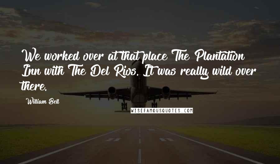 William Bell Quotes: We worked over at that place The Plantation Inn with The Del Rios. It was really wild over there.