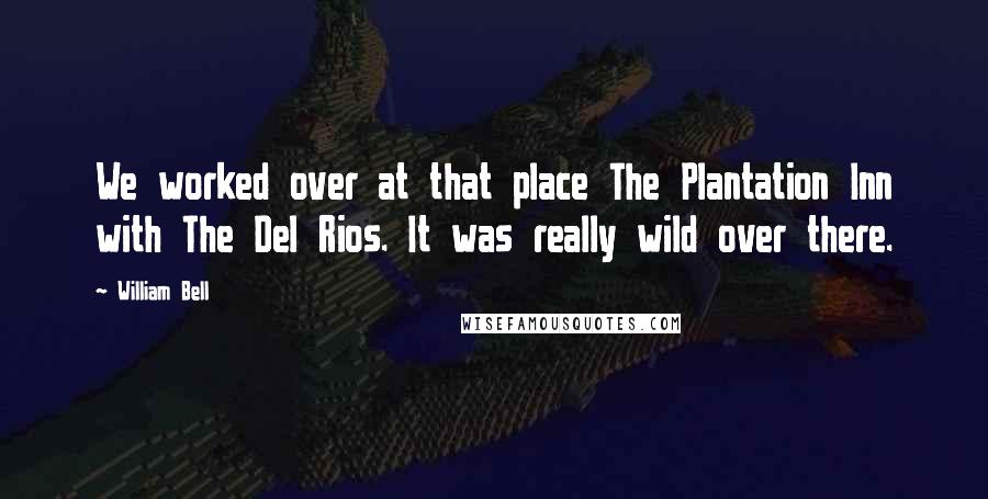 William Bell Quotes: We worked over at that place The Plantation Inn with The Del Rios. It was really wild over there.