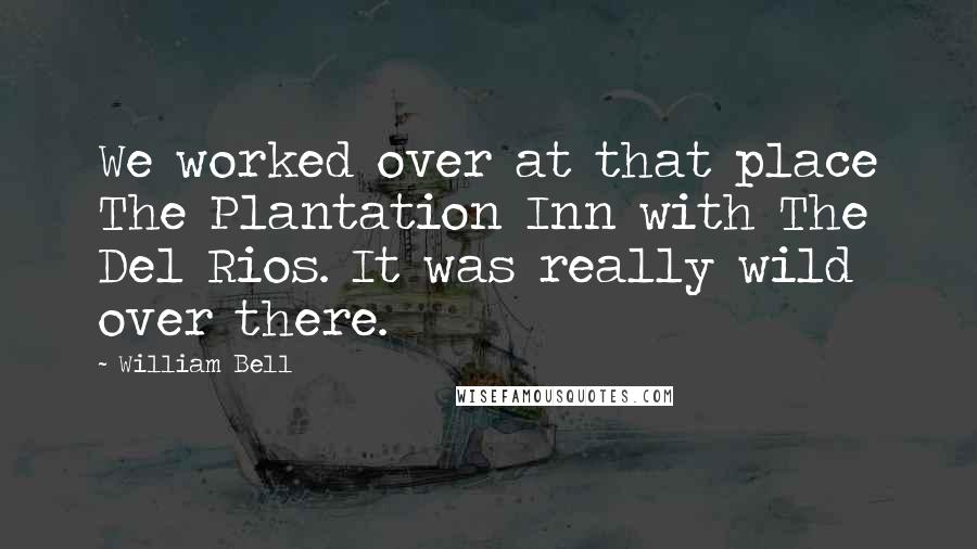 William Bell Quotes: We worked over at that place The Plantation Inn with The Del Rios. It was really wild over there.