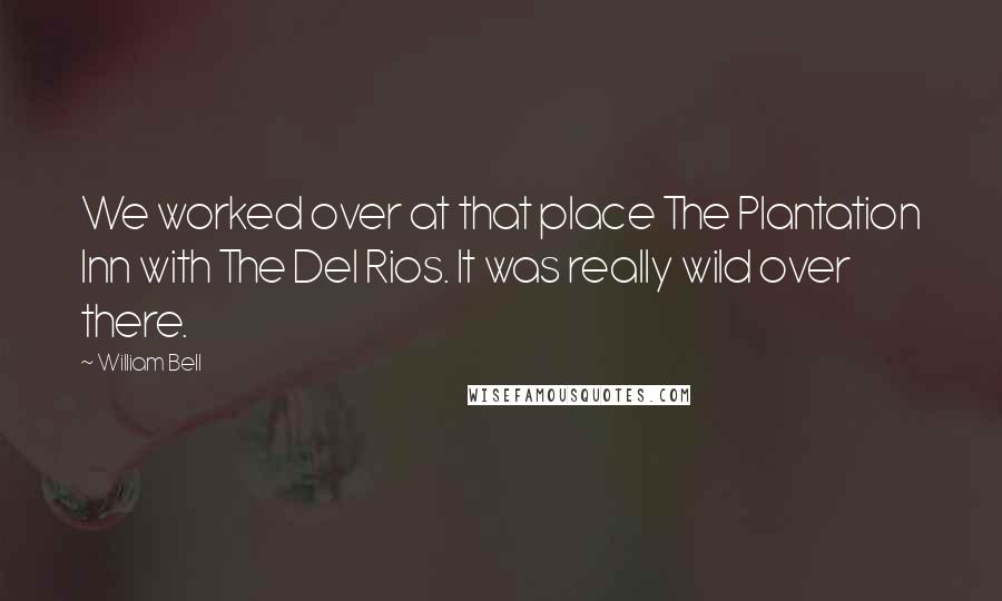 William Bell Quotes: We worked over at that place The Plantation Inn with The Del Rios. It was really wild over there.