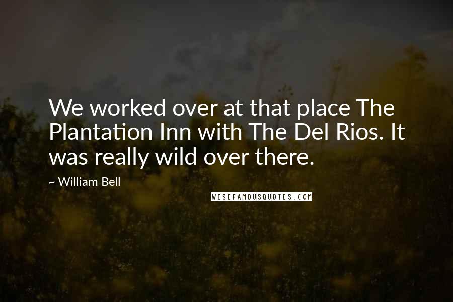 William Bell Quotes: We worked over at that place The Plantation Inn with The Del Rios. It was really wild over there.