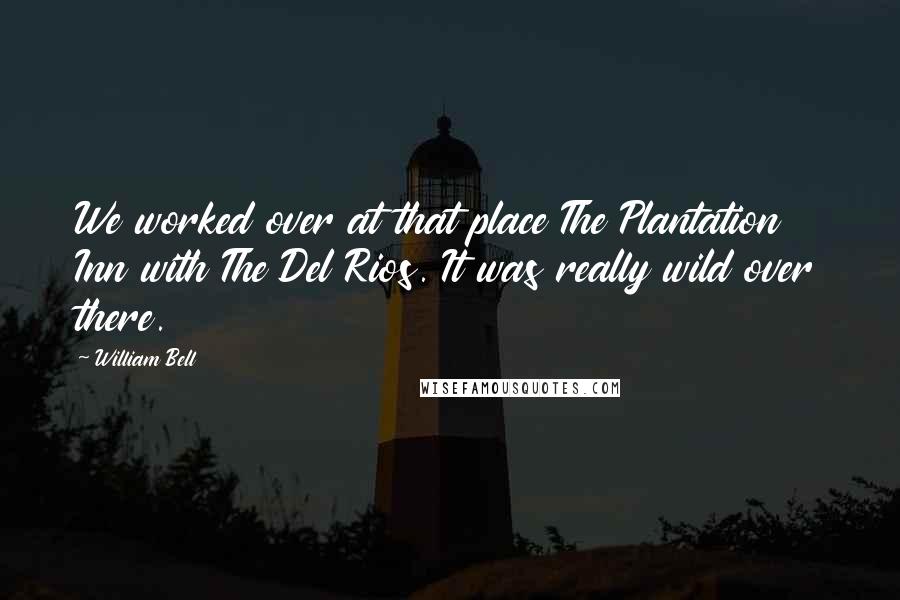 William Bell Quotes: We worked over at that place The Plantation Inn with The Del Rios. It was really wild over there.