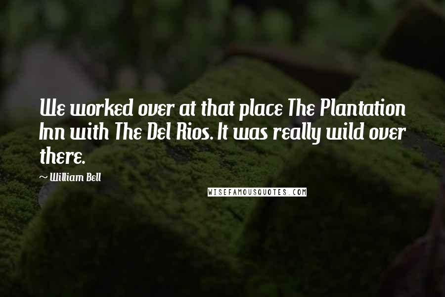 William Bell Quotes: We worked over at that place The Plantation Inn with The Del Rios. It was really wild over there.