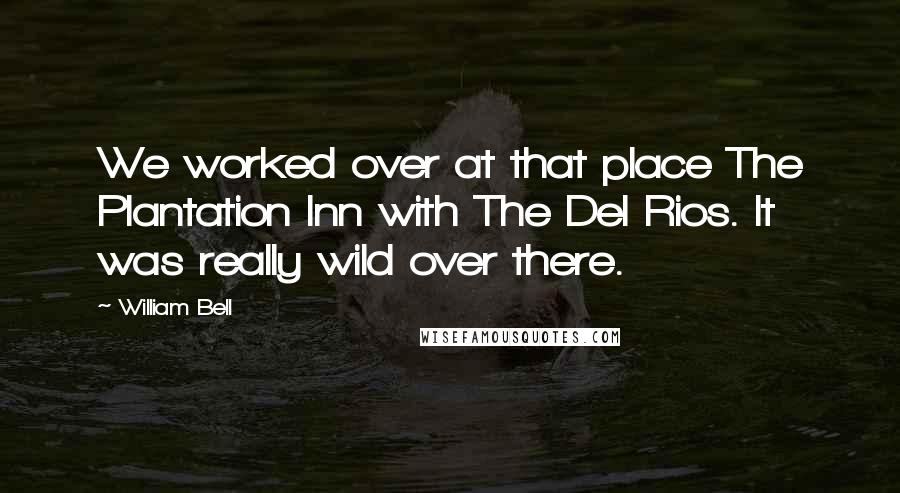 William Bell Quotes: We worked over at that place The Plantation Inn with The Del Rios. It was really wild over there.