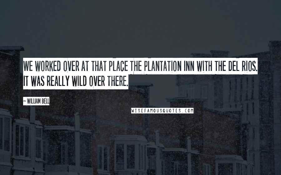 William Bell Quotes: We worked over at that place The Plantation Inn with The Del Rios. It was really wild over there.