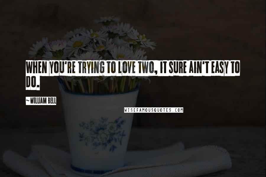 William Bell Quotes: When you're trying to love two, it sure ain't easy to do.