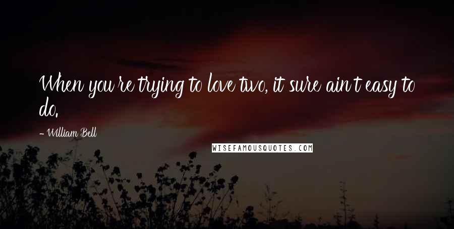 William Bell Quotes: When you're trying to love two, it sure ain't easy to do.