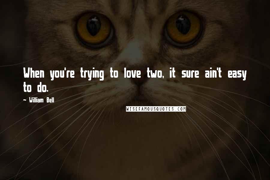 William Bell Quotes: When you're trying to love two, it sure ain't easy to do.