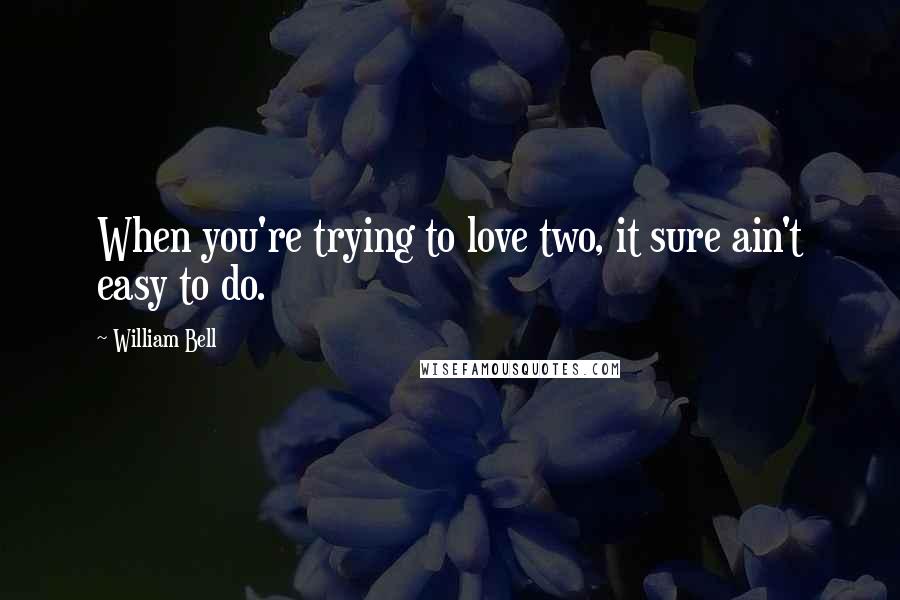 William Bell Quotes: When you're trying to love two, it sure ain't easy to do.