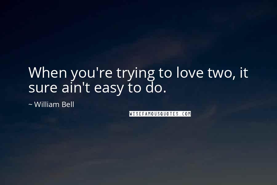 William Bell Quotes: When you're trying to love two, it sure ain't easy to do.