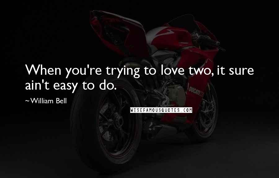 William Bell Quotes: When you're trying to love two, it sure ain't easy to do.