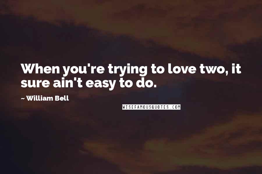 William Bell Quotes: When you're trying to love two, it sure ain't easy to do.