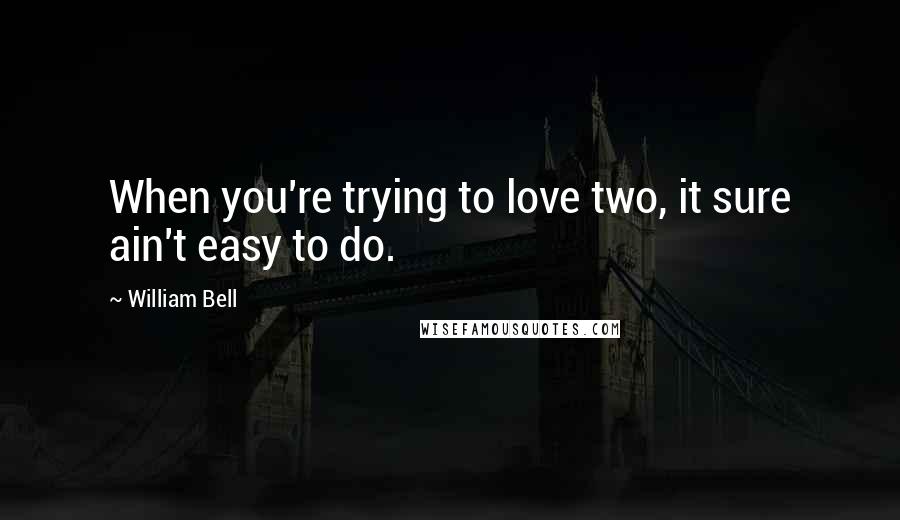 William Bell Quotes: When you're trying to love two, it sure ain't easy to do.