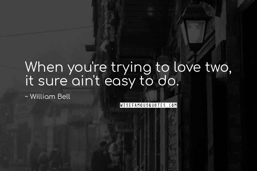 William Bell Quotes: When you're trying to love two, it sure ain't easy to do.